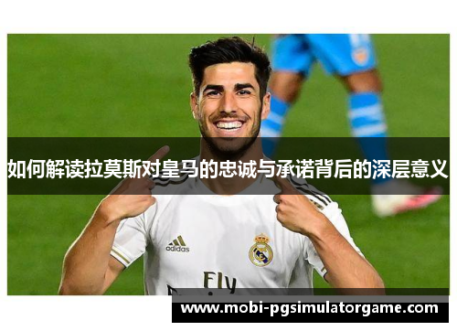 如何解读拉莫斯对皇马的忠诚与承诺背后的深层意义