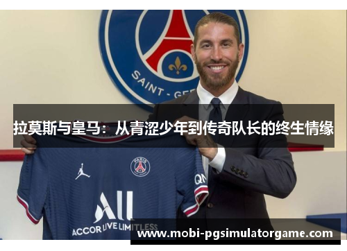 拉莫斯与皇马：从青涩少年到传奇队长的终生情缘