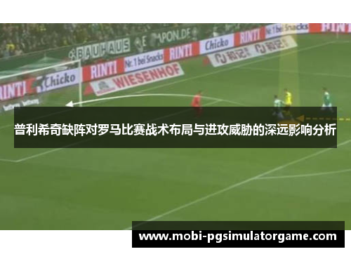 普利希奇缺阵对罗马比赛战术布局与进攻威胁的深远影响分析
