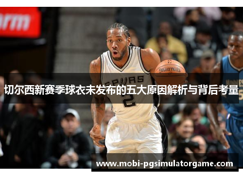 切尔西新赛季球衣未发布的五大原因解析与背后考量