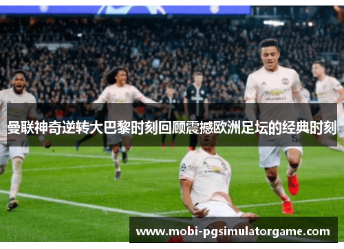 曼联神奇逆转大巴黎时刻回顾震撼欧洲足坛的经典时刻