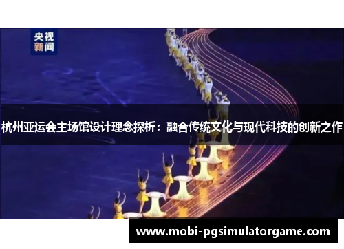 杭州亚运会主场馆设计理念探析：融合传统文化与现代科技的创新之作