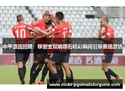 中甲激战回顾：穆谢奎双响领衔精彩瞬间引爆赛场激情