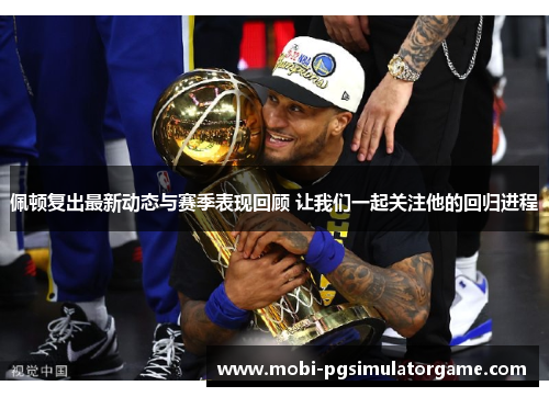 佩顿复出最新动态与赛季表现回顾 让我们一起关注他的回归进程