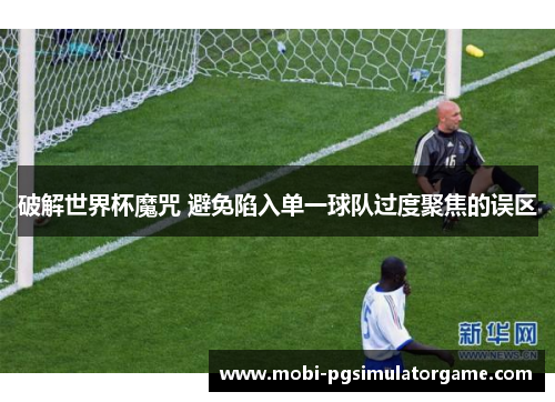 破解世界杯魔咒 避免陷入单一球队过度聚焦的误区