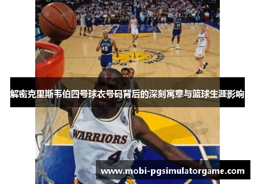 解密克里斯韦伯四号球衣号码背后的深刻寓意与篮球生涯影响