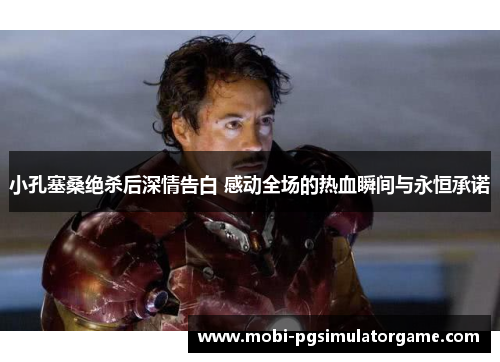 小孔塞桑绝杀后深情告白 感动全场的热血瞬间与永恒承诺