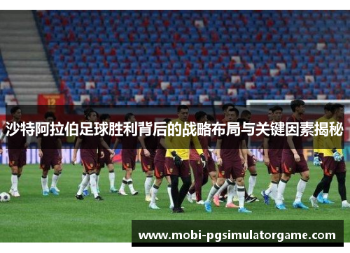 沙特阿拉伯足球胜利背后的战略布局与关键因素揭秘