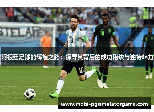 阿根廷足球的辉煌之路：探寻其背后的成功秘诀与独特魅力