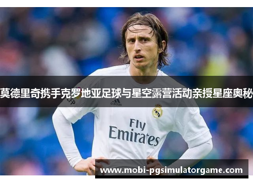 莫德里奇携手克罗地亚足球与星空露营活动亲授星座奥秘