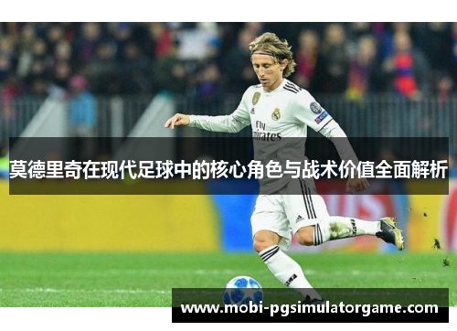 莫德里奇在现代足球中的核心角色与战术价值全面解析
