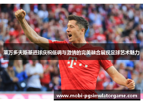 莱万多夫斯基进球庆祝低调与激情的完美融合展现足球艺术魅力