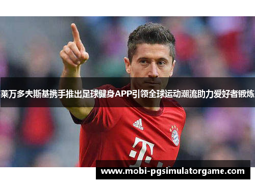 莱万多夫斯基携手推出足球健身APP引领全球运动潮流助力爱好者锻炼