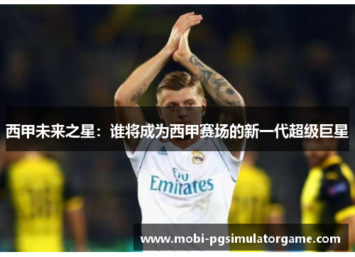 西甲未来之星：谁将成为西甲赛场的新一代超级巨星
