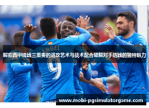 解密西甲锋线三重奏的进攻艺术与战术配合破解对手防线的独特魅力