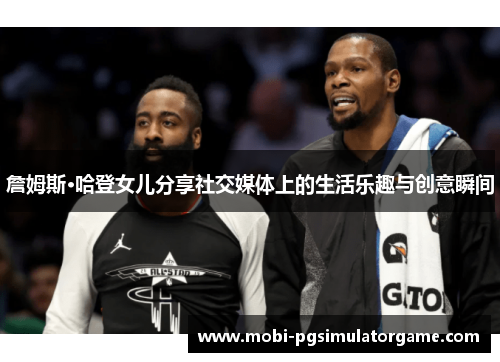 詹姆斯·哈登女儿分享社交媒体上的生活乐趣与创意瞬间